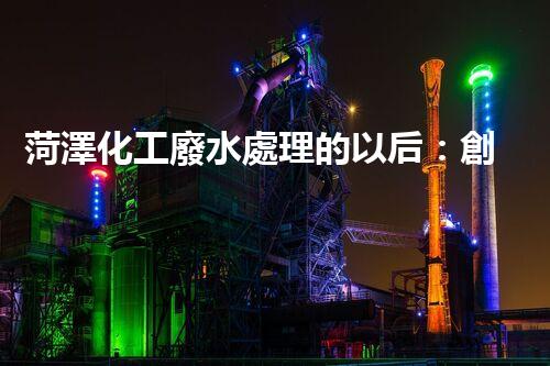 菏澤化工廢水處理的以后：創(chuàng)新技術(shù)與綠色進(jìn)展？